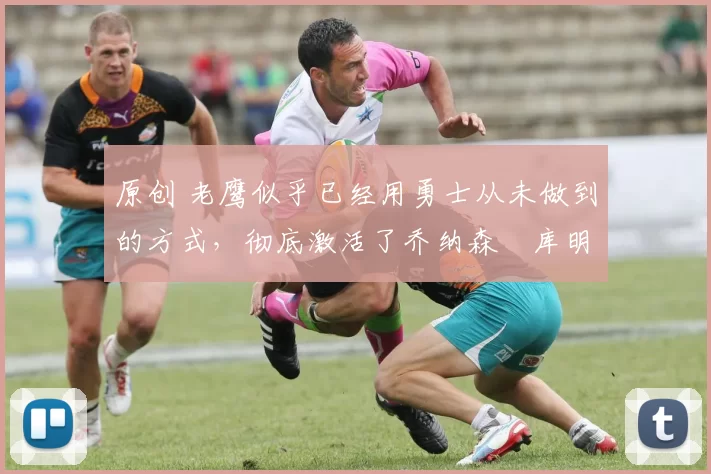 原创 老鹰似乎已经用勇士从未做到的方式，彻底激活了乔纳森・库明加