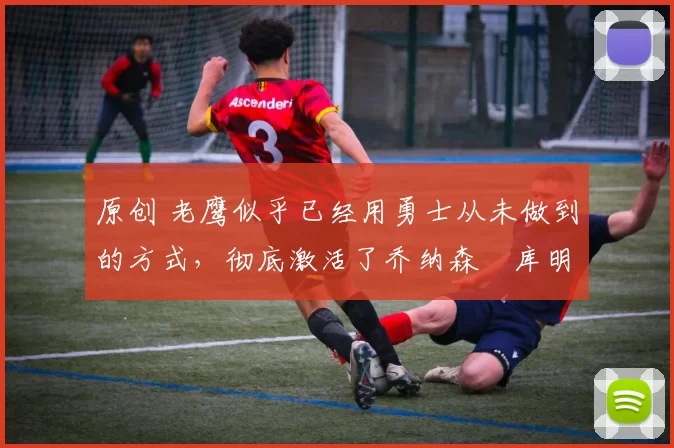 原创 老鹰似乎已经用勇士从未做到的方式，彻底激活了乔纳森・库明加