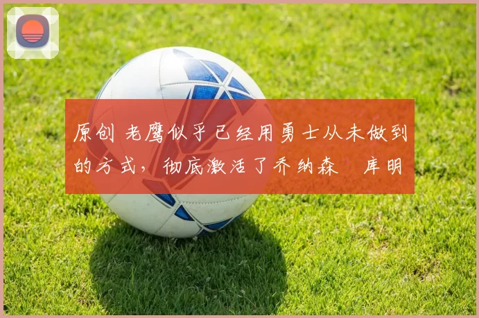 原创 老鹰似乎已经用勇士从未做到的方式,彻底激活了乔纳森・库明加