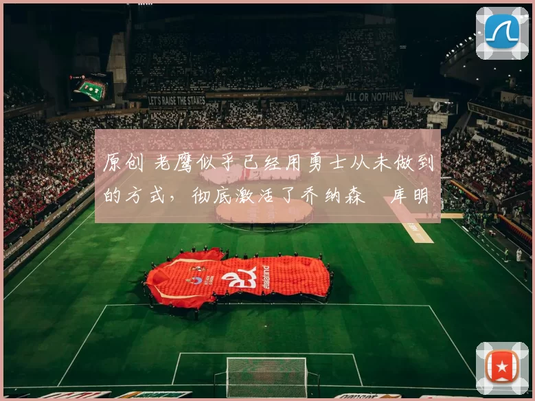 原创 老鹰似乎已经用勇士从未做到的方式,彻底激活了乔纳森・库明加