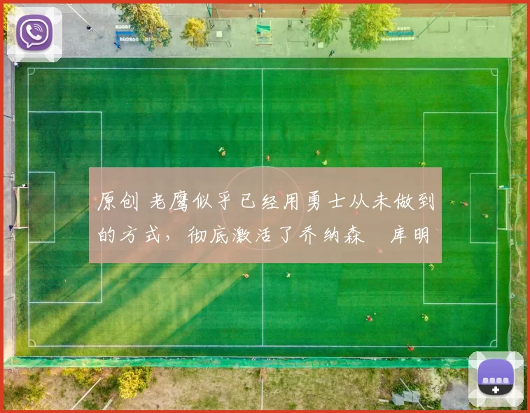 原创 老鹰似乎已经用勇士从未做到的方式,彻底激活了乔纳森・库明加