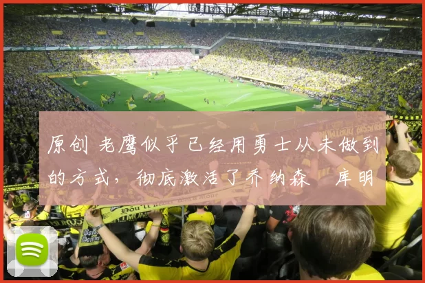 原创 老鹰似乎已经用勇士从未做到的方式,彻底激活了乔纳森・库明加