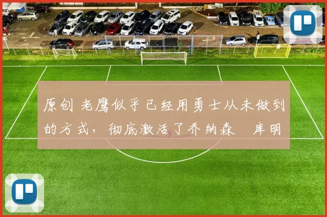 原创 老鹰似乎已经用勇士从未做到的方式，彻底激活了乔纳森・库明加