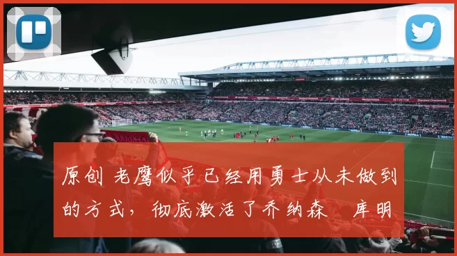 原创 老鹰似乎已经用勇士从未做到的方式,彻底激活了乔纳森・库明加