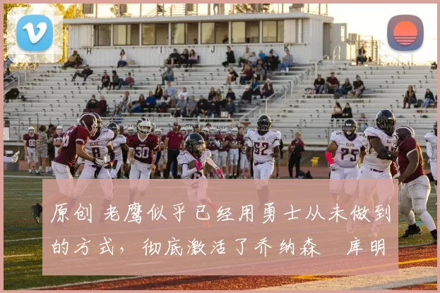 原创 老鹰似乎已经用勇士从未做到的方式，彻底激活了乔纳森・库明加