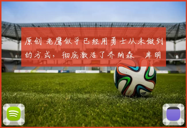 原创 老鹰似乎已经用勇士从未做到的方式，彻底激活了乔纳森・库明加