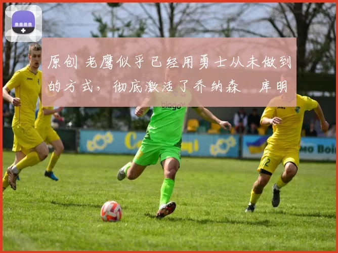 原创 老鹰似乎已经用勇士从未做到的方式,彻底激活了乔纳森・库明加