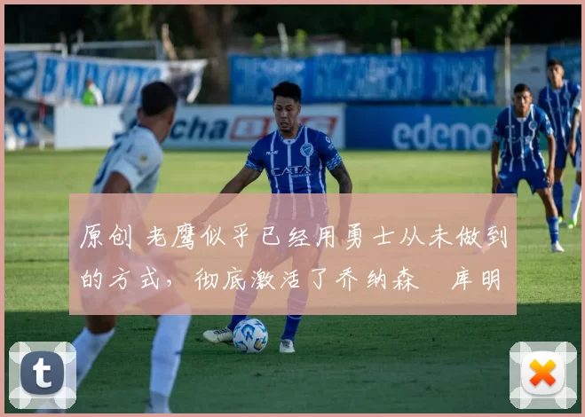 原创 老鹰似乎已经用勇士从未做到的方式，彻底激活了乔纳森・库明加