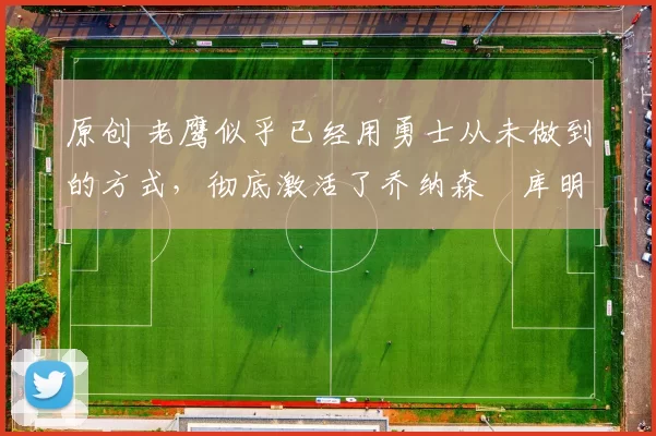 原创 老鹰似乎已经用勇士从未做到的方式,彻底激活了乔纳森・库明加