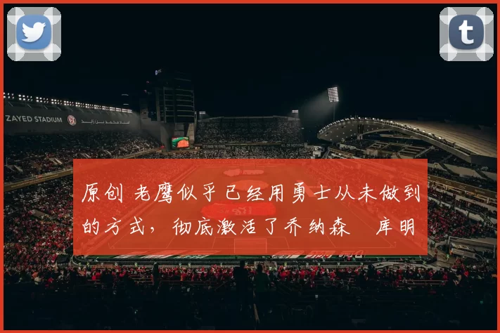 原创 老鹰似乎已经用勇士从未做到的方式,彻底激活了乔纳森・库明加