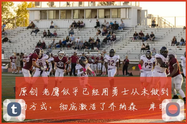 原创 老鹰似乎已经用勇士从未做到的方式,彻底激活了乔纳森・库明加