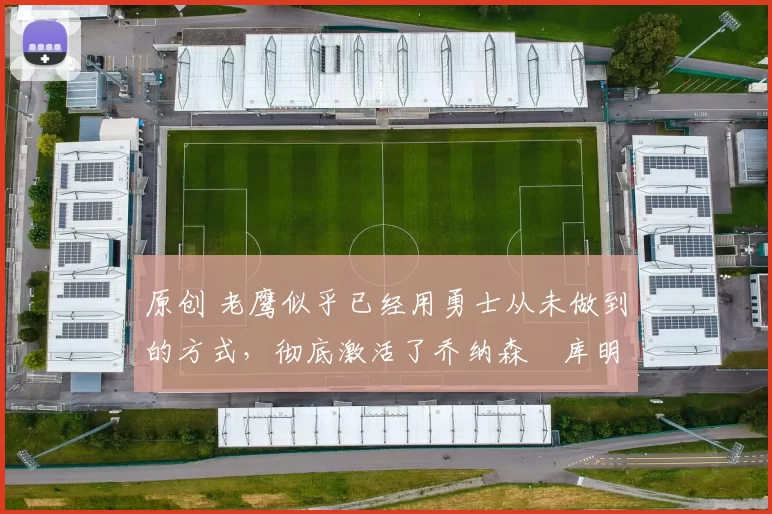 原创 老鹰似乎已经用勇士从未做到的方式,彻底激活了乔纳森・库明加