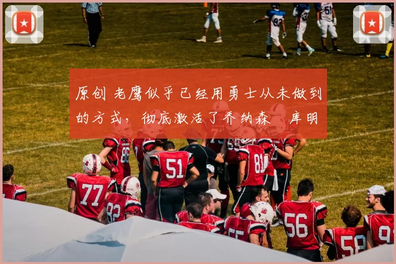 原创 老鹰似乎已经用勇士从未做到的方式,彻底激活了乔纳森・库明加