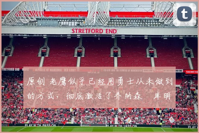 原创 老鹰似乎已经用勇士从未做到的方式,彻底激活了乔纳森・库明加