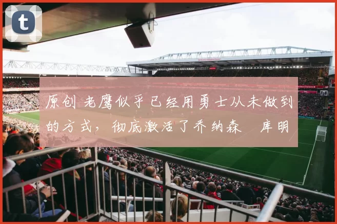 原创 老鹰似乎已经用勇士从未做到的方式,彻底激活了乔纳森・库明加