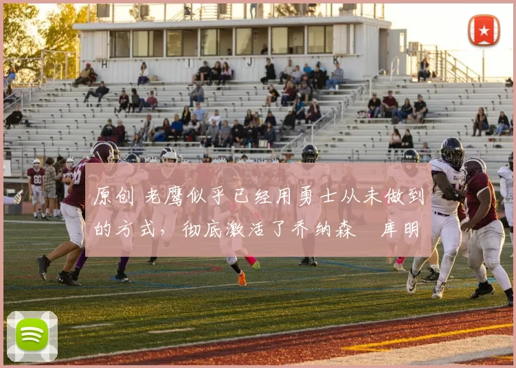 原创 老鹰似乎已经用勇士从未做到的方式,彻底激活了乔纳森・库明加