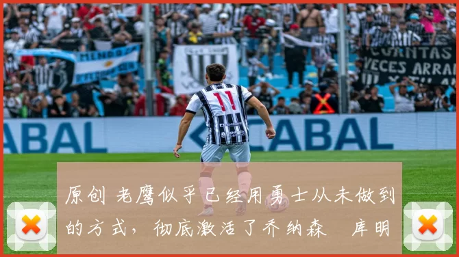 原创 老鹰似乎已经用勇士从未做到的方式，彻底激活了乔纳森・库明加