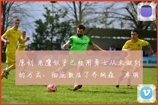 原创 老鹰似乎已经用勇士从未做到的方式,彻底激活了乔纳森・库明加