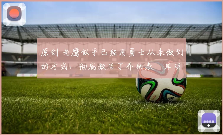 原创 老鹰似乎已经用勇士从未做到的方式,彻底激活了乔纳森・库明加