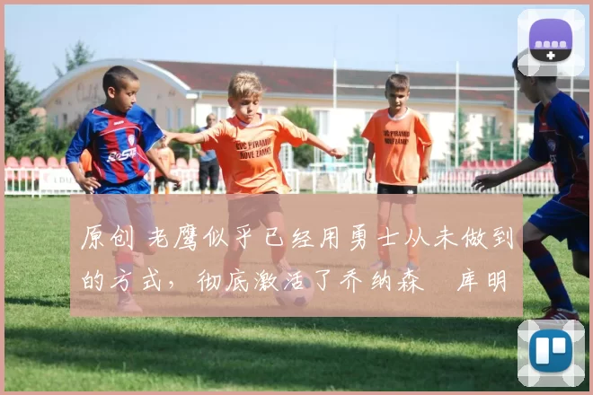 原创 老鹰似乎已经用勇士从未做到的方式,彻底激活了乔纳森・库明加