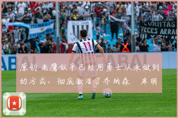 原创 老鹰似乎已经用勇士从未做到的方式,彻底激活了乔纳森・库明加