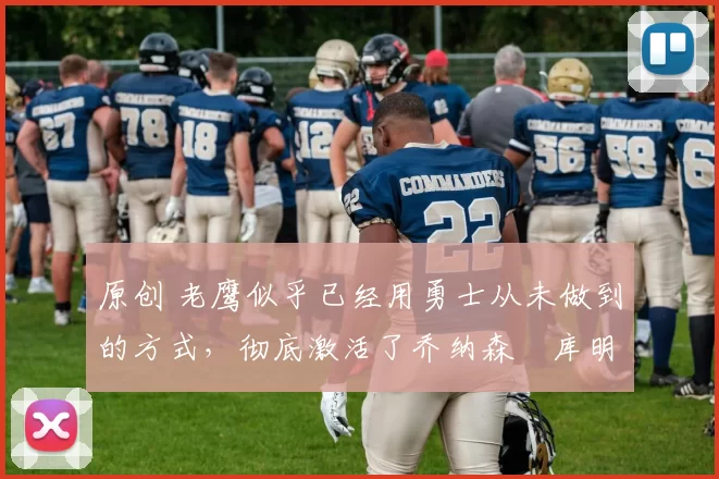 原创 老鹰似乎已经用勇士从未做到的方式，彻底激活了乔纳森・库明加