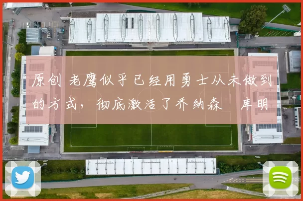 原创 老鹰似乎已经用勇士从未做到的方式,彻底激活了乔纳森・库明加