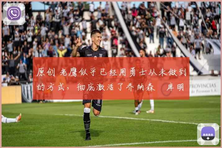 原创 老鹰似乎已经用勇士从未做到的方式，彻底激活了乔纳森・库明加