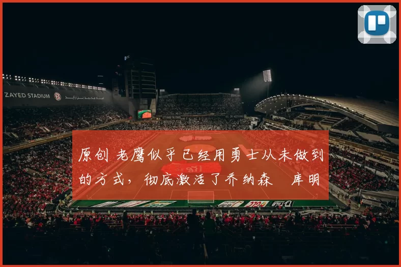 原创 老鹰似乎已经用勇士从未做到的方式，彻底激活了乔纳森・库明加