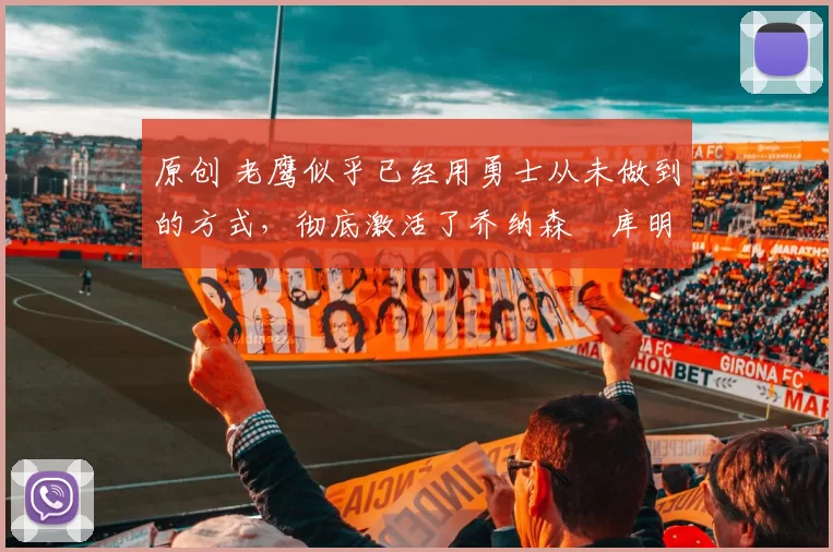 原创 老鹰似乎已经用勇士从未做到的方式,彻底激活了乔纳森・库明加