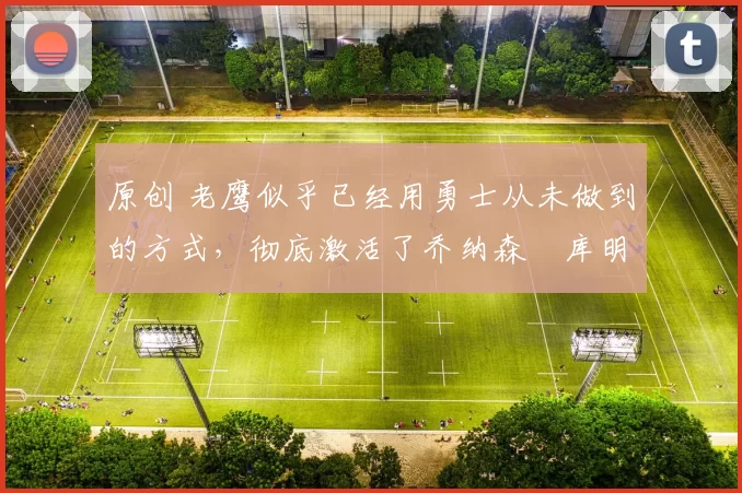 原创 老鹰似乎已经用勇士从未做到的方式,彻底激活了乔纳森・库明加