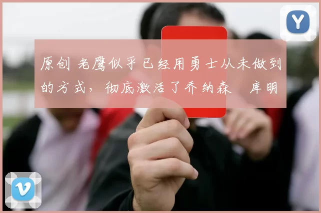 原创 老鹰似乎已经用勇士从未做到的方式,彻底激活了乔纳森・库明加