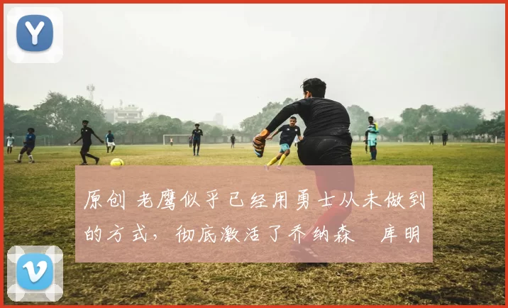 原创 老鹰似乎已经用勇士从未做到的方式,彻底激活了乔纳森・库明加