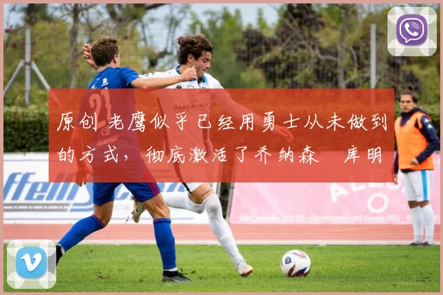 原创 老鹰似乎已经用勇士从未做到的方式,彻底激活了乔纳森・库明加