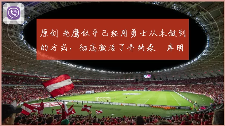 原创 老鹰似乎已经用勇士从未做到的方式，彻底激活了乔纳森・库明加