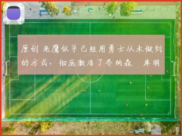 原创 老鹰似乎已经用勇士从未做到的方式,彻底激活了乔纳森・库明加