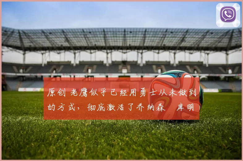 原创 老鹰似乎已经用勇士从未做到的方式，彻底激活了乔纳森・库明加