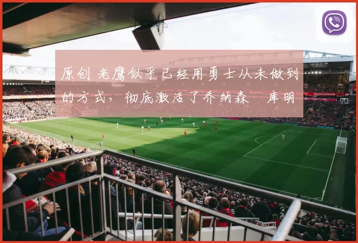 原创 老鹰似乎已经用勇士从未做到的方式,彻底激活了乔纳森・库明加