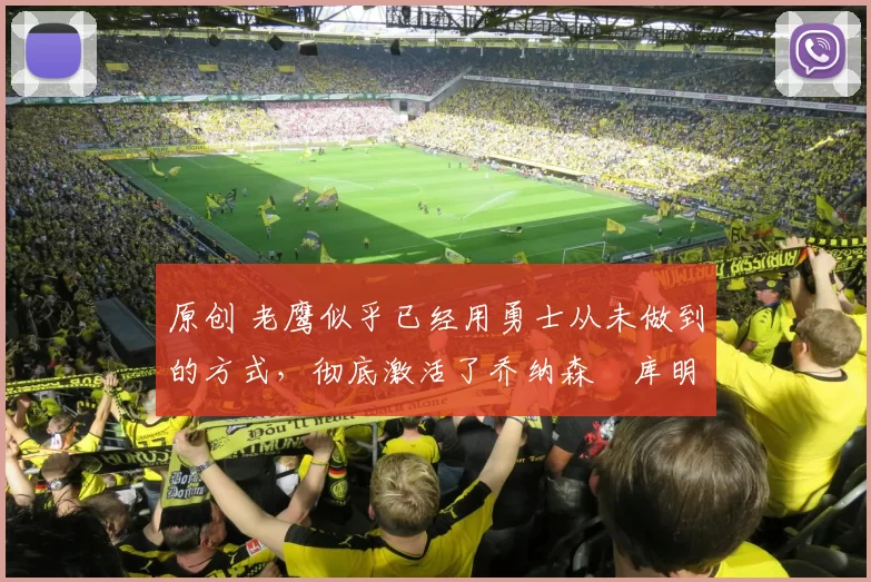 原创 老鹰似乎已经用勇士从未做到的方式,彻底激活了乔纳森・库明加