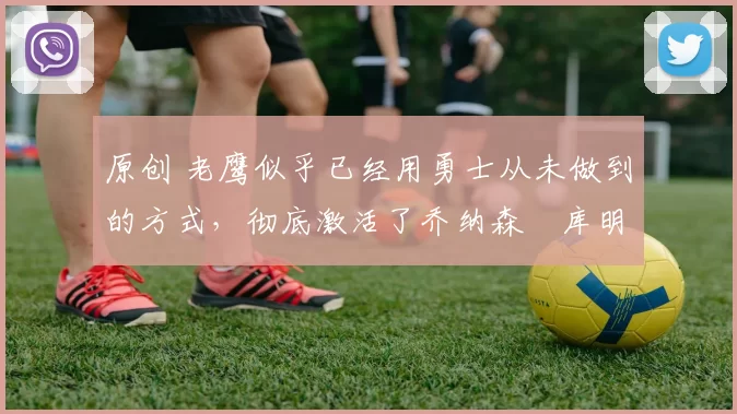 原创 老鹰似乎已经用勇士从未做到的方式,彻底激活了乔纳森・库明加