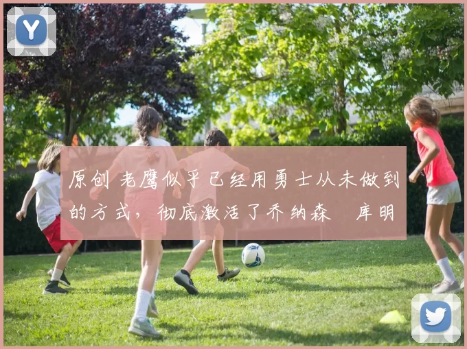 原创 老鹰似乎已经用勇士从未做到的方式,彻底激活了乔纳森・库明加