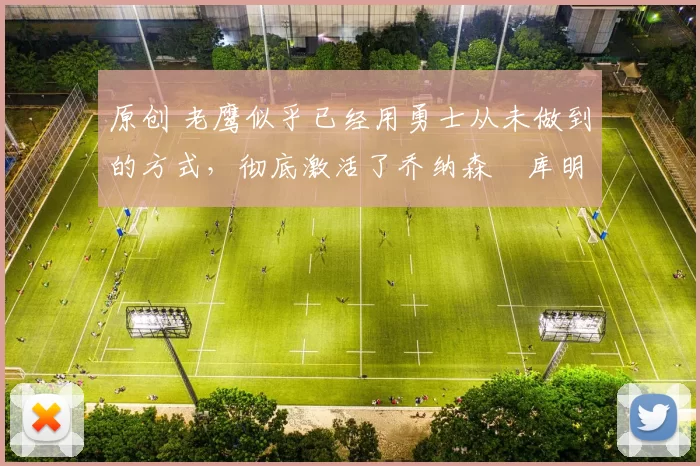 原创 老鹰似乎已经用勇士从未做到的方式，彻底激活了乔纳森・库明加