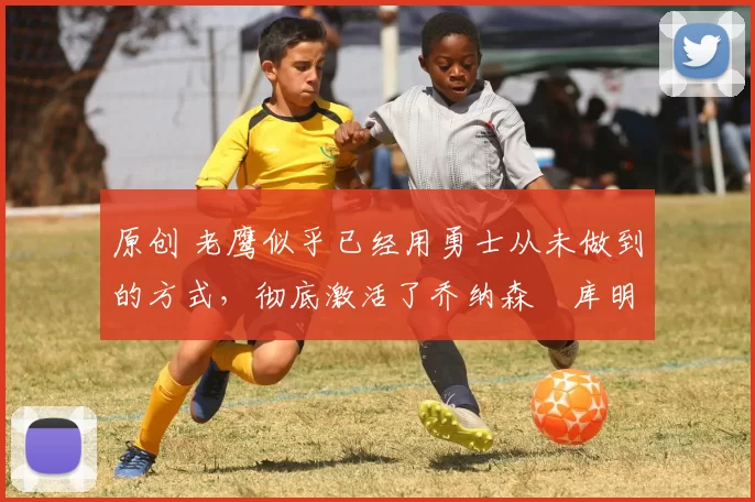 原创 老鹰似乎已经用勇士从未做到的方式,彻底激活了乔纳森・库明加