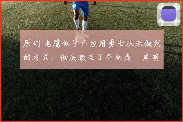 原创 老鹰似乎已经用勇士从未做到的方式,彻底激活了乔纳森・库明加