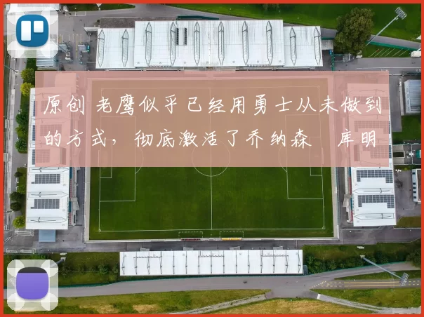 原创 老鹰似乎已经用勇士从未做到的方式,彻底激活了乔纳森・库明加