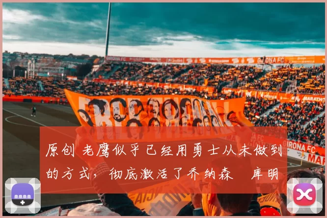 原创 老鹰似乎已经用勇士从未做到的方式,彻底激活了乔纳森・库明加