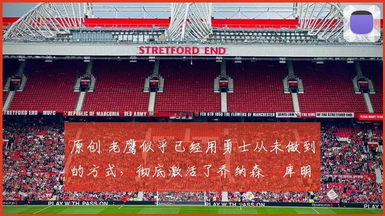 原创 老鹰似乎已经用勇士从未做到的方式,彻底激活了乔纳森・库明加