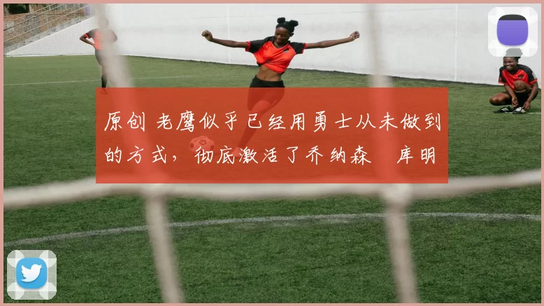 原创 老鹰似乎已经用勇士从未做到的方式，彻底激活了乔纳森・库明加