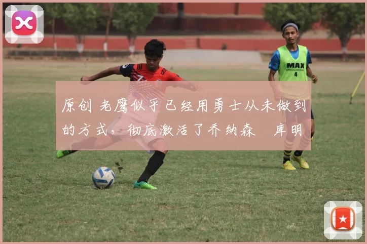 原创 老鹰似乎已经用勇士从未做到的方式,彻底激活了乔纳森・库明加