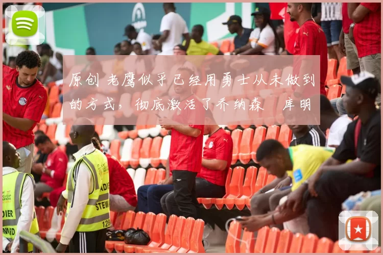 原创 老鹰似乎已经用勇士从未做到的方式,彻底激活了乔纳森・库明加